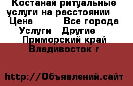 Костанай-ритуальные услуги на расстоянии. › Цена ­ 100 - Все города Услуги » Другие   . Приморский край,Владивосток г.